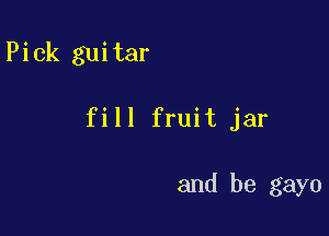 Pick guitar

fill fruit jar

and be gayo