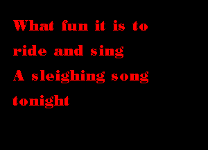 What fun it is to

ride and sing

A sleighing song

tonight