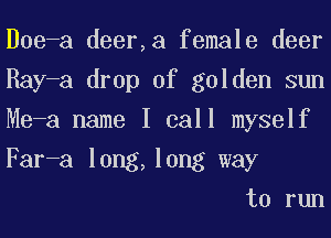 Doe-a deer,a female deer
Ray-a drop of golden sun
Me-a name I call myself
Far-a long,long way

to run