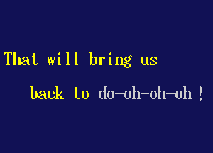 That will bring us

back to do-oh-oh-oh !