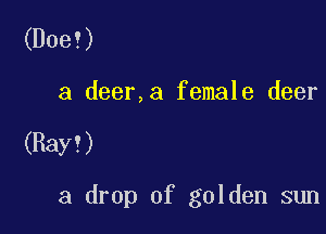 (Doe!)

a deer,a female deer

(Ray! )

a drop of golden sun
