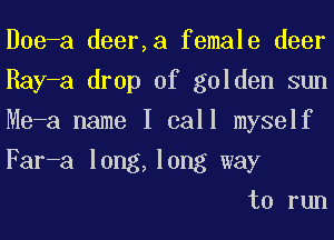 Doe-a deer,a female deer
Ray-a drop of golden sun
Me-a name I call myself
Far-a long,long way

to run