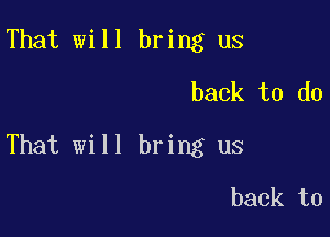 That will bring us
back to do

That will bring us

back to