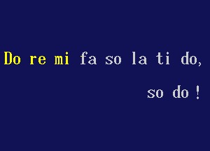 Do re mi fa so la ti do,

so do!