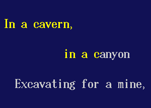 In a cavern,

in a canyon

Excavating for a mine,