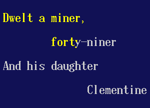 Dwelt a miner,

forty-niner

And his daughter

Clementine