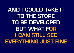 AND I COULD TAKE IT
TO THE STORE
TO BE DEVELOPED
BUT WHAT FOR
I CAN STILL SEE
EVERYTHING JUST FINE