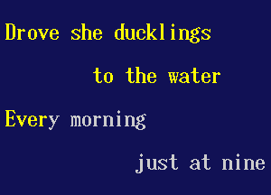 Drove she ducklings

to the water

Every morning

just at nine
