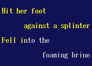 Hit her foot

against a splinter

Fell into the

foaming brine