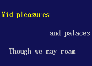 Mid pleasures

and palaces

Though we may roam