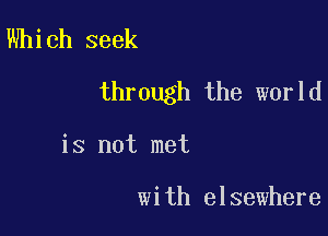 Which seek

through the world

is not met

with elsewhere