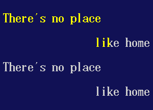 There's no place

like home

There's no place

like home