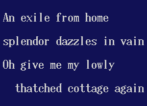 An exile from home

Splendor dazzles in vain

0h give me my lowly
thatched cottage again