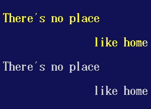 There's no place

like home

There's no place

like home