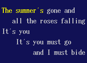 The summer's gone and
all the roses falling

It)s you
It's you must go
and I must bide
