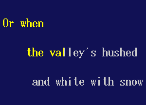 Or when

the valley's hushed

and white with snow