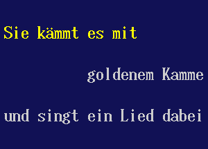 Sie kammt es mit

goldenem Kamme

und Singt ein Lied dabei