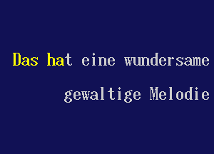 Das hat eine wundersame

gewaltige Melodie