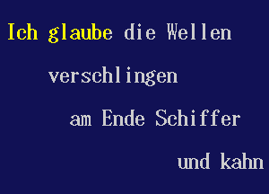 Ich glaube die Wellen

verschlingen

am Ende Schiffer
und kahn