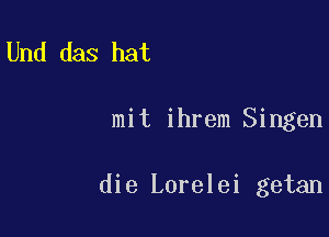 Und das hat

mit ihrem Singen

die Lorelei getan