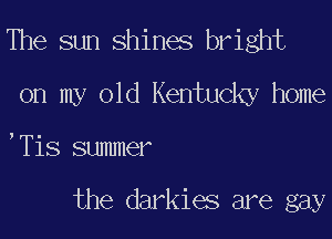 The sun shines bright
on my old Kentucky home

,Tis summer

the darkies are gay