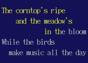 The corntop, s ripe
and the meadow,s

in the bloom
While the birds
make music all the day
