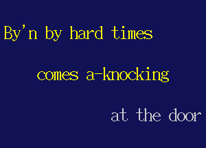 By,n by hard times

comes a knocking

at the door
