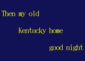 Then my old

Kentulex home

good night