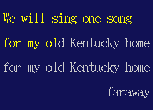 We will Sing one song
f or my old Kentucky home
f or my old Kentucky home

f araway