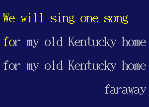 We will Sing one song
f or my old Kentucky home
f or my old Kentucky home

f araway