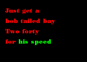 Just get a

bob tailed bay

Two forty

for his speed