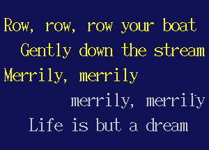 Row, row, row your boat
Gently down the stream
Merrily, merrily

merrily, merrin
Life is but a dream
