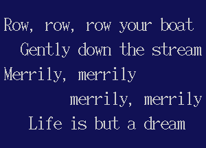Row, row, row your boat
Gently down the stream
Merrily, merrily

merrily, merrily
Life is but a dream