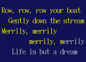 Row, row, row your boat
Gently down the stream
Merrily, merrily

merrily, merrily
Life is but a dream