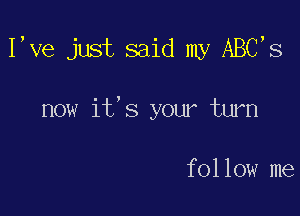 I,ve just said my ABC's

now it,s your turn

follow me