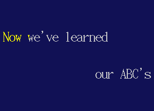 Now we, ve learned

our ABC, S