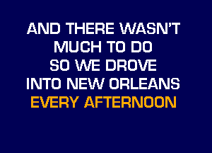 AND THERE WASN'T
MUCH TO DO
SO WE DROVE
INTO NEW ORLEANS
EVERY AFTERNOON