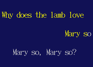 Why does the lamb love

Mary so

Mary so, Mary so?