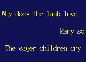 Why does the lamb love

Mary so

The eager children cry
