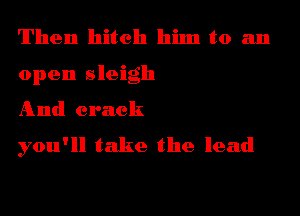 Then hitch him to an
open sleigh

And crack

you'll take the lead