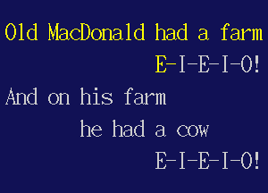 01d MacDonald had a farm
E-I-E-I-O!
And on his farm

he had a cow
E-I-E-I-O!