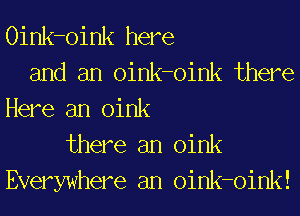 Oink-oink here
and an oink-oink there
Here an Oink
there an Oink
Everywhere an oink-oink!