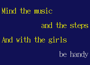 Mind the music

and the steps

And with the girls
be handy