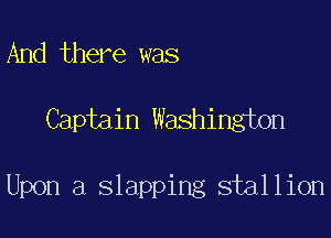 And there was

Captain Washington

Upon a slapping stallion