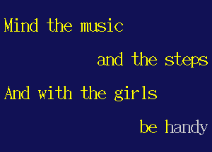 Mind the music

and the steps

And with the girls
be handy