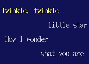 Twinkle, twinkle
little star

How I wonder

what you are
