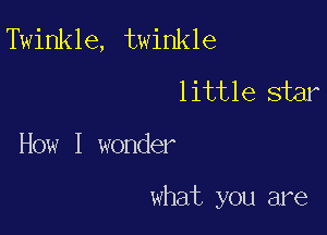 Twinkle, twinkle
little star

How I wonder

what you are