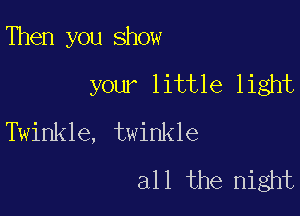 Then you show

your little light
Twinkle, twinkle
all the night