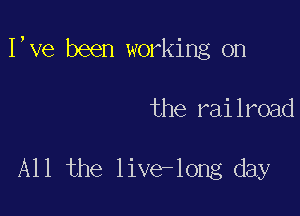 I,ve been working on

the railroad

All the live-long day