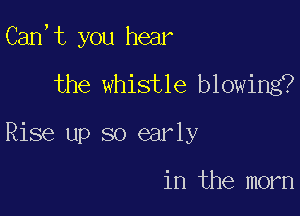 Can,t you hear

the whistle blowing?
Rise up so early

in the morn